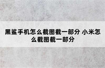 黑鲨手机怎么截图截一部分 小米怎么截图截一部分